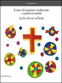Il nuovo Evangeliario Ambrosiano e capolavori antichi. La bellezza nella Parola. Catalogo della mostra (Milano, 5 novembre-11 dicembre 2011). Ediz. illustrata