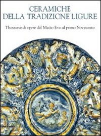Ceramiche della tradizione ligure. Thesaurus di opere dal Medio Evo alprimo Novecento. Ediz. illustrata