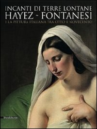 Incanti di terre lontane. Hayez Fontanesi e la pittura italiana tra Otto e Novecento. Catalogo della mostra (Reggio Emilia, 4 febbraio-29 aprile 2012). Ediz. illustrata