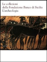 Le collezioni della Fondazione Banco di Sicilia. L'archeologia. Ediz. illustrata