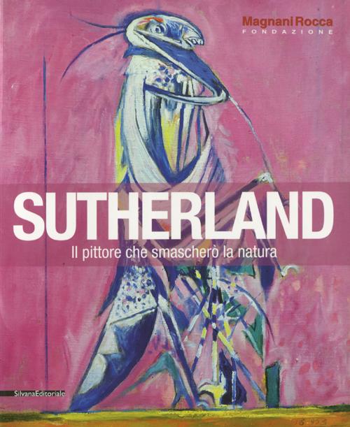 Sutherland. Il pittore che smascherò la natura. Catalogo della mostra (Mamiano di Traversetolo, 8 settembre-9 dicembre 2012). Ediz. illustrata