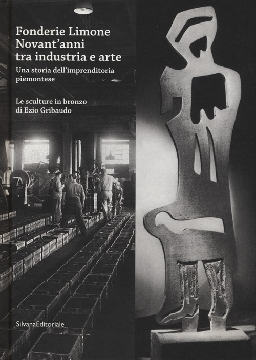 Fonderie Limone. Novant'anni tra industria e arte. Una storia dell'imprenditoria piemontese. Le sculture in bronzo di Ezio Gribaudo. Catalogo della mostra. Ediz. illustrata
