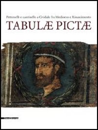 Tabulae pictae. Pettenelle e cantinelle a Cividale fra Medioevo e Rinascimento. Catalogo della mostra (Cividale del Friuli, 13 luglio-9 settembre 2013). Ediz. illustrata