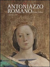 Antoniazzo Romano. Pictor urbis 1435-1440/1508. Catalogo della mostra (Roma, 31 ottobre 2013-2 febbraio 2014). Ediz. illustrata