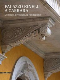 Palazzo Binelli a Carrara. L'edificio, il restauro, la fondazione. Ediz. illustrata