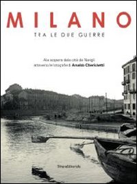 Milano tra le due guerre. Alla scoperta dei navigli attraverso le fotografie di Arnaldo Chierichetti. Catalogo della mostra (Milano 13 dicembre 2013-13 febbraio 2014. Ediz. illustrata
