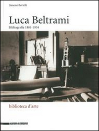 Luca Beltrami (1854-1933). Storia, arte e architettura a Milano. Bibliografia. Catalogo della mostra (Milano, 27 marzo-29 giugno 2014). Ediz. illustrata