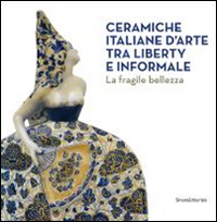 Ceramiche italiane d'arte tra liberty e informale. La fragilità della bellezza. Catalogo della mostra (Rancate, 6 aprile-17 agosto 2014). Ediz. illustrata