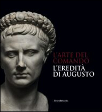 L'arte del comando. L'eredità di Augusto. Catalogo della mostra (Roma, 25 aprile-7 settembre 2014). Ediz. illustrata