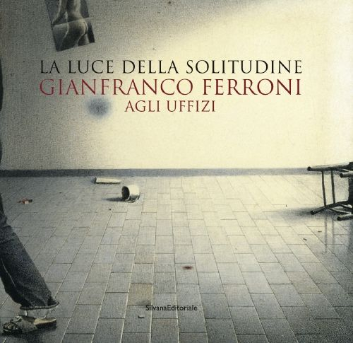 Gianfranco Ferroni agli Uffizi. La luce della solitudine. Catalogo della mostra (Firenze, 15 maggio-5 luglio 2015). Ediz. illustrata