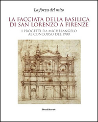 La facciata della basilica di San Lorenzo a Firenze. I progetti da Michelangelo al concorso del 1900. Catalogo della mostra. Ediz. illustrata