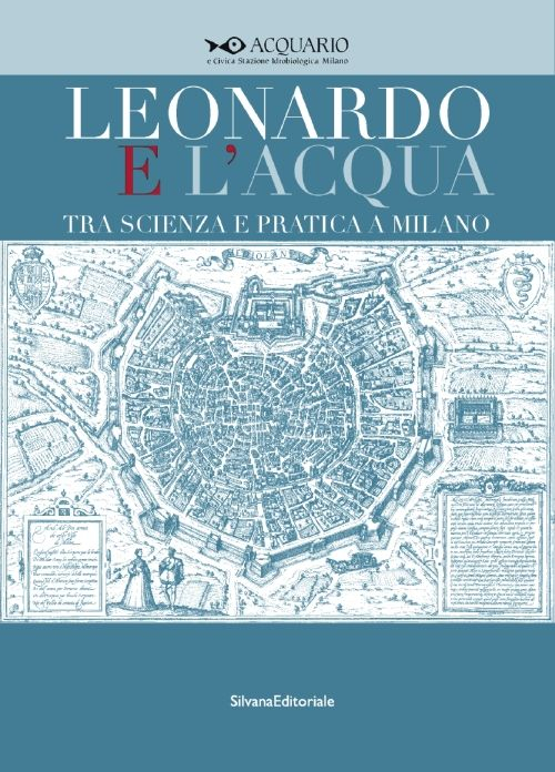 Leonardo e l'acqua tra scienza e pratica a Milano. Catalogo della mostra (Milano, 23 maggio-6 settembre 2015). Ediz. illustrata
