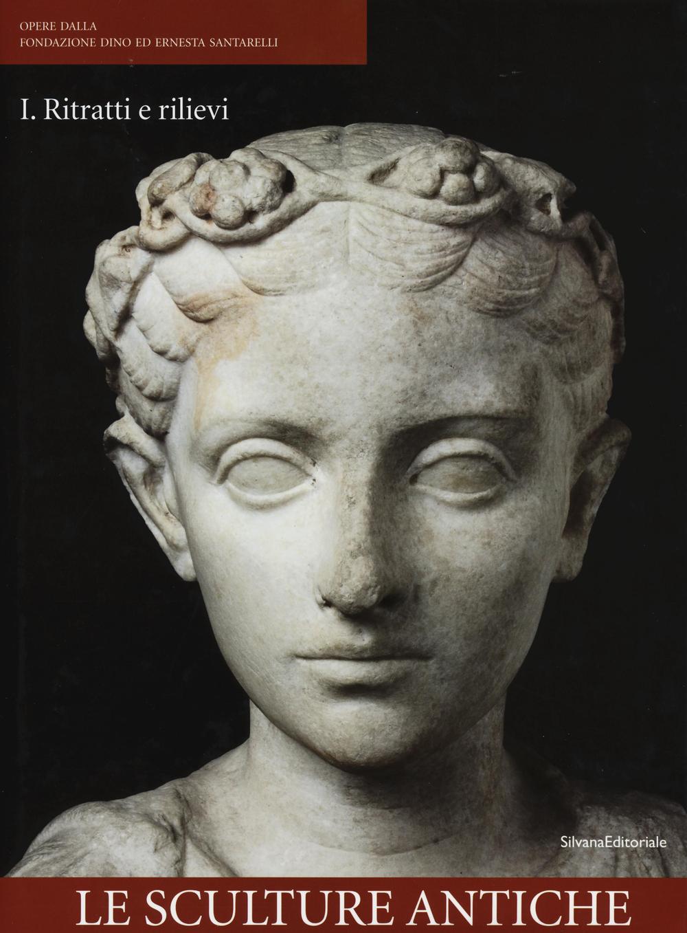 Opere dalla Fondazione Dino ed Ernesta Santarelli. Ediz. illustrata. Vol. 1: Le sculture antiche. Ritratti e rilievi