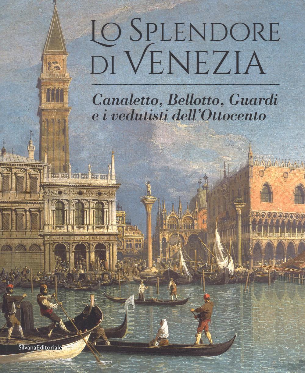 Lo splendore di Venezia. Canaletto, Bellotto, Guardi e i vedutisti dell'Ottocento. Ediz. illustrata