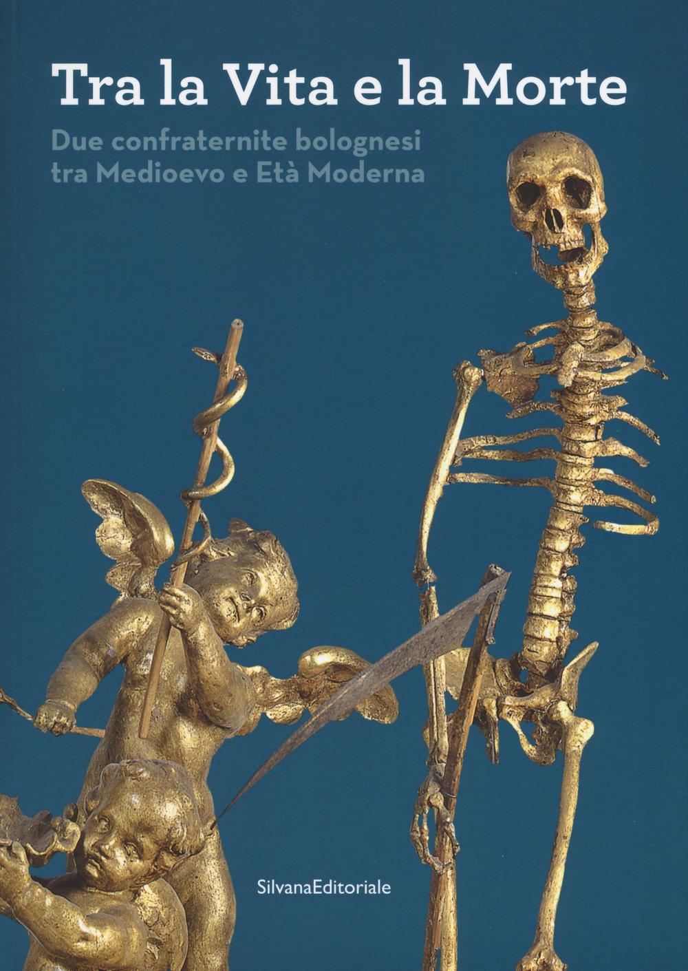 Tra la vita e la morte. Due confraternite bolognesi tra Medioevo e Età Moderna. Ediz. illustrata