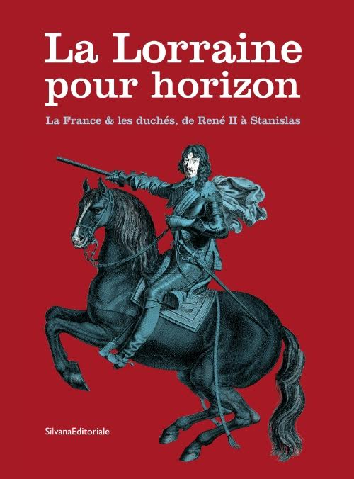 La Lorraine pour horizon. La France et les duchés, de René II à Stanislas. Catalogo della mostra (Nancy, 18 giugno-31 dicembre 2016). Ediz. illustrata