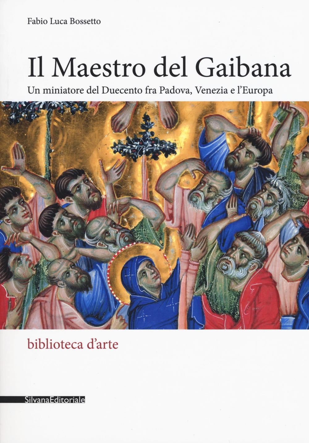 Il Maestro del Gaibana. Un miniatore del Duecento fra Padova, Venezia e l'Europa. Ediz. illustrata