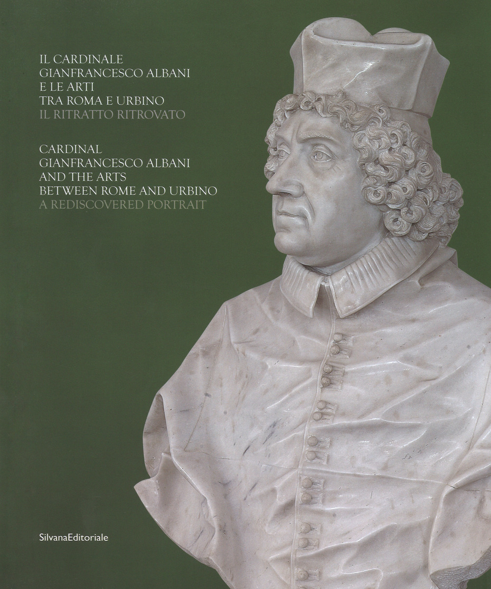Il cardinale Gianfrancesco Albani e le arti tra Roma e Urbino. Il ritratto ritrovato-Cardinal Gianfrancesco Albani and the arts between Rome and Urbino. A rediscovered portrait. Catalogo della mostra (Urbino, 13 luglio-29 ottobre 2017). Ediz. bilingue