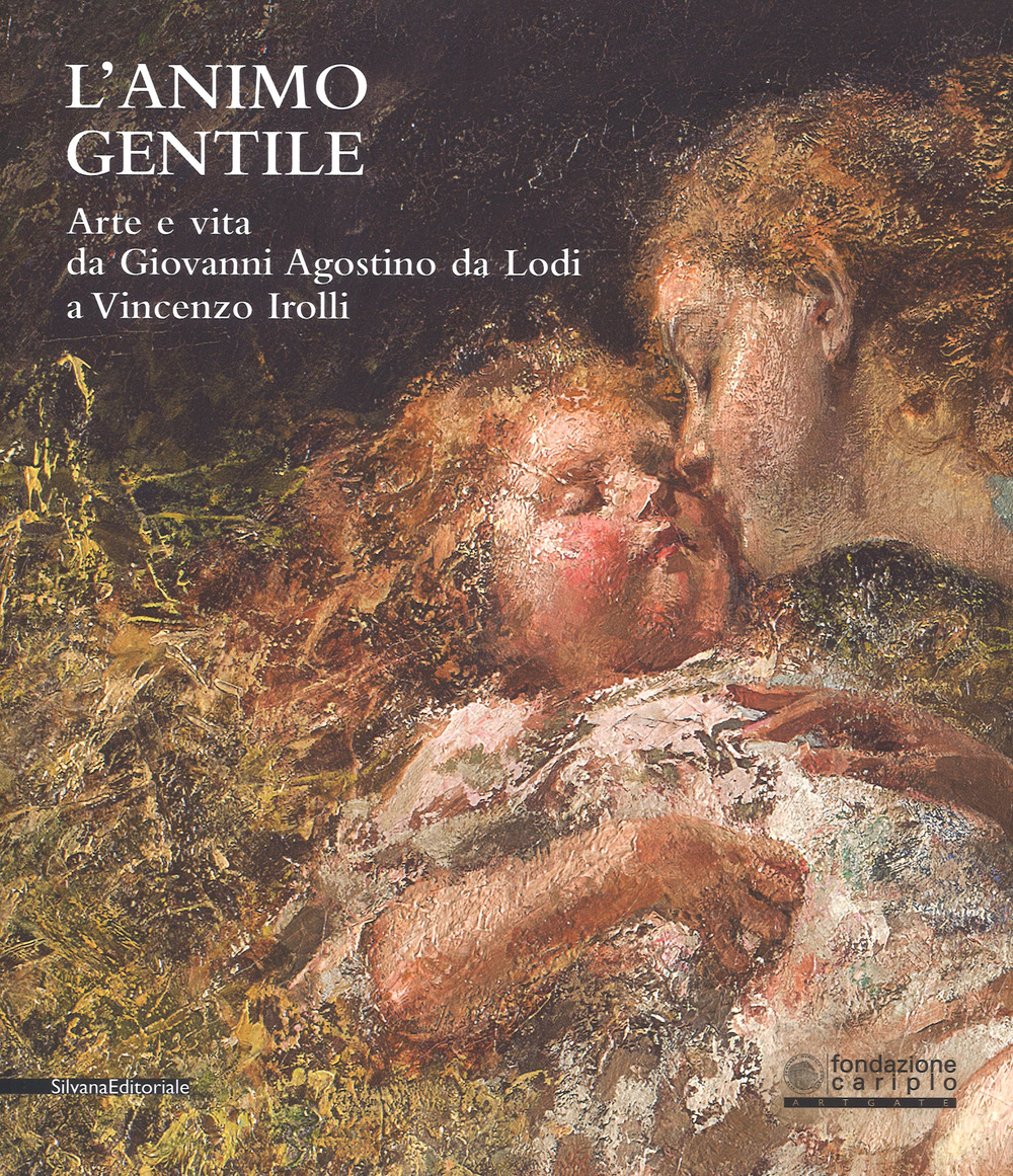 L'animo gentile. Arte e vita da Giovanni Agostino da Lodi a Vincenzo Irolli. Catalogo della mostra (Lodi, 25 novembre 2017-31 gennaio 2018). Ediz. a colori