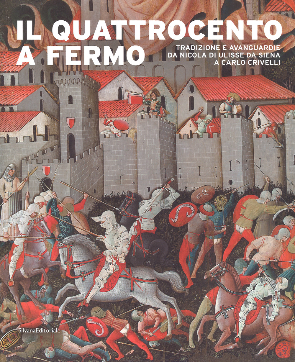 Il Quattrocento a Fermo. Tradizione e avanguardie da Nicola di Ulisse da Siena a Carlo Crivelli. Catalogo della mostra (Fermo, 21 aprile-2 settembre 2018). Ediz. a colori