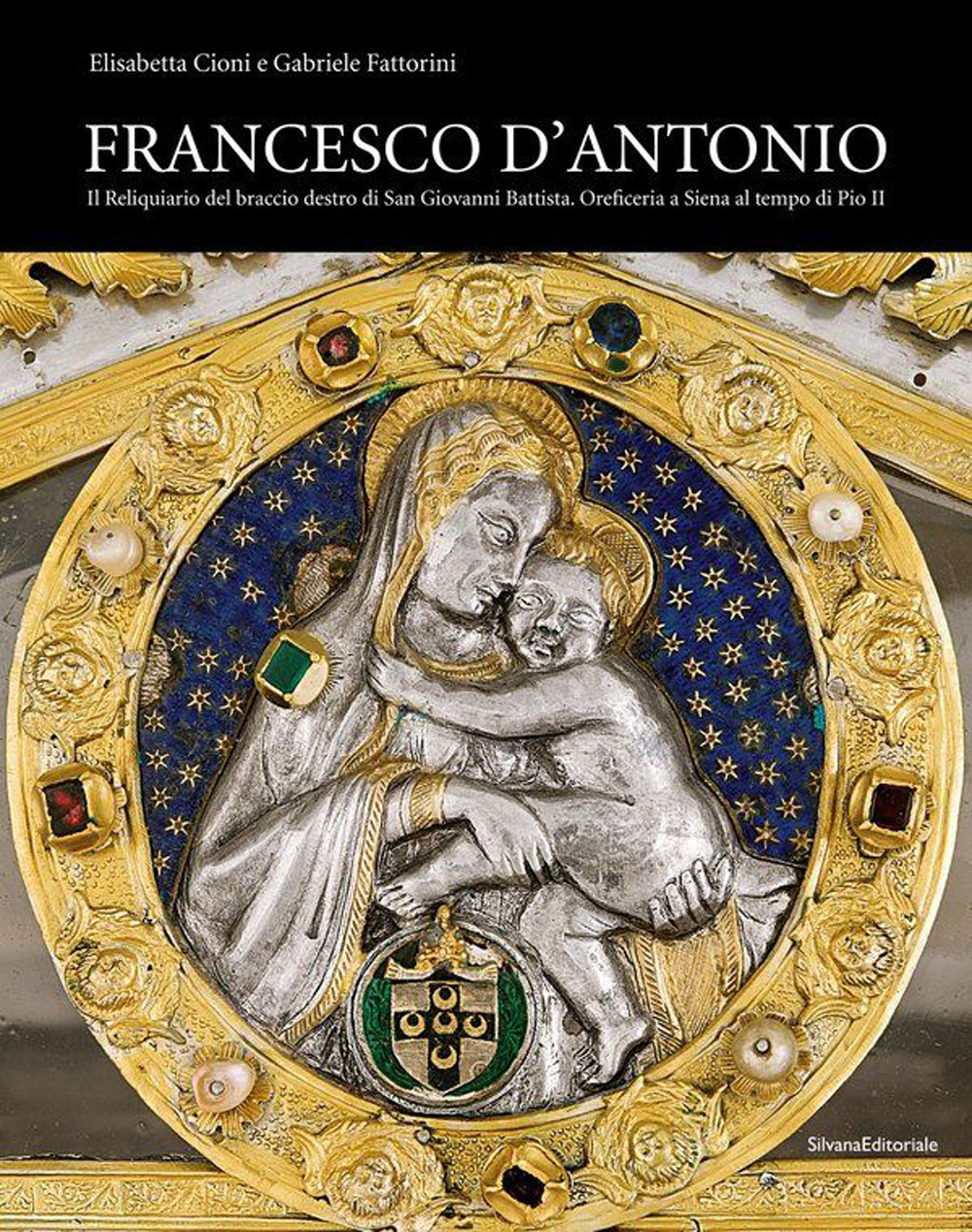 Francesco d'Antonio. Il Reliquiario del braccio destro di San Giovanni Battista. Oreficeria a Siena al tempo di Pio II. Ediz. illustrata