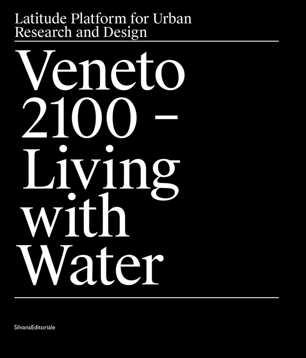 Veneto 2100. Living with water. Latitude platform for urban research and design. Ediz. a colori