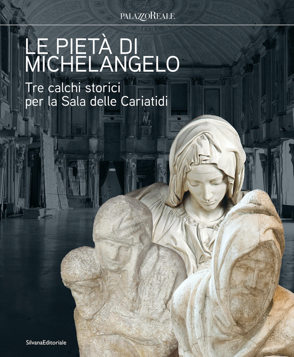 Le pietà di Michelangelo. Tre calchi storici per la Sala delle Cariatidi. Ediz. illustrata