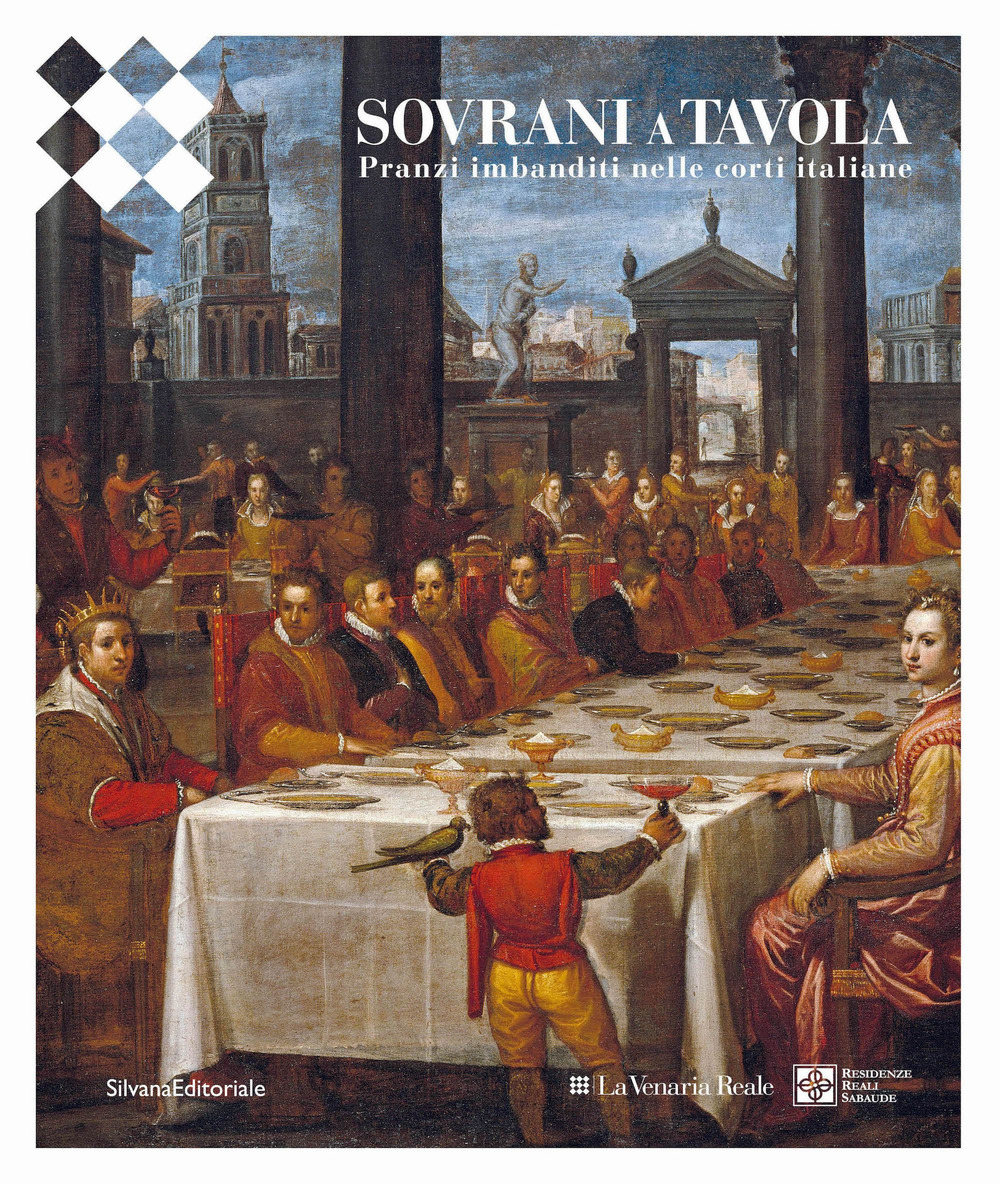 Sovrani a tavola. Pranzi imbanditi nelle corti italiane. Ediz. a colori