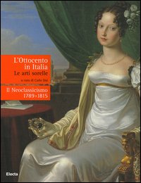 L'Ottocento in Italia. Le arti sorelle-Il neoclassicismo 1789-1815. Ediz. illustrata