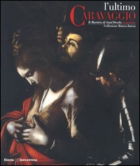 L'ultimo Caravaggio. Il martirio di Sant'Orsola restaurato. Catalogo della mostra (Roma, Milano, Vicenza 2004). Ediz. illustrata