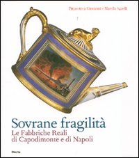 Sovrane fragilità. Le Fabbriche Reali di Capodimonte e di Napoli. Catalogo della mostra (Torino, 11 maggio-26 agosto 2007). Ediz. illustrata