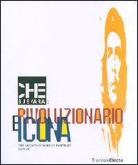 Che Guevara: rivoluzionario e icona. The legacy of Korda's Portrait. Catalogo della mostra (Milano, 26 giugno-16 settembre 2007). Ediz. illustrata