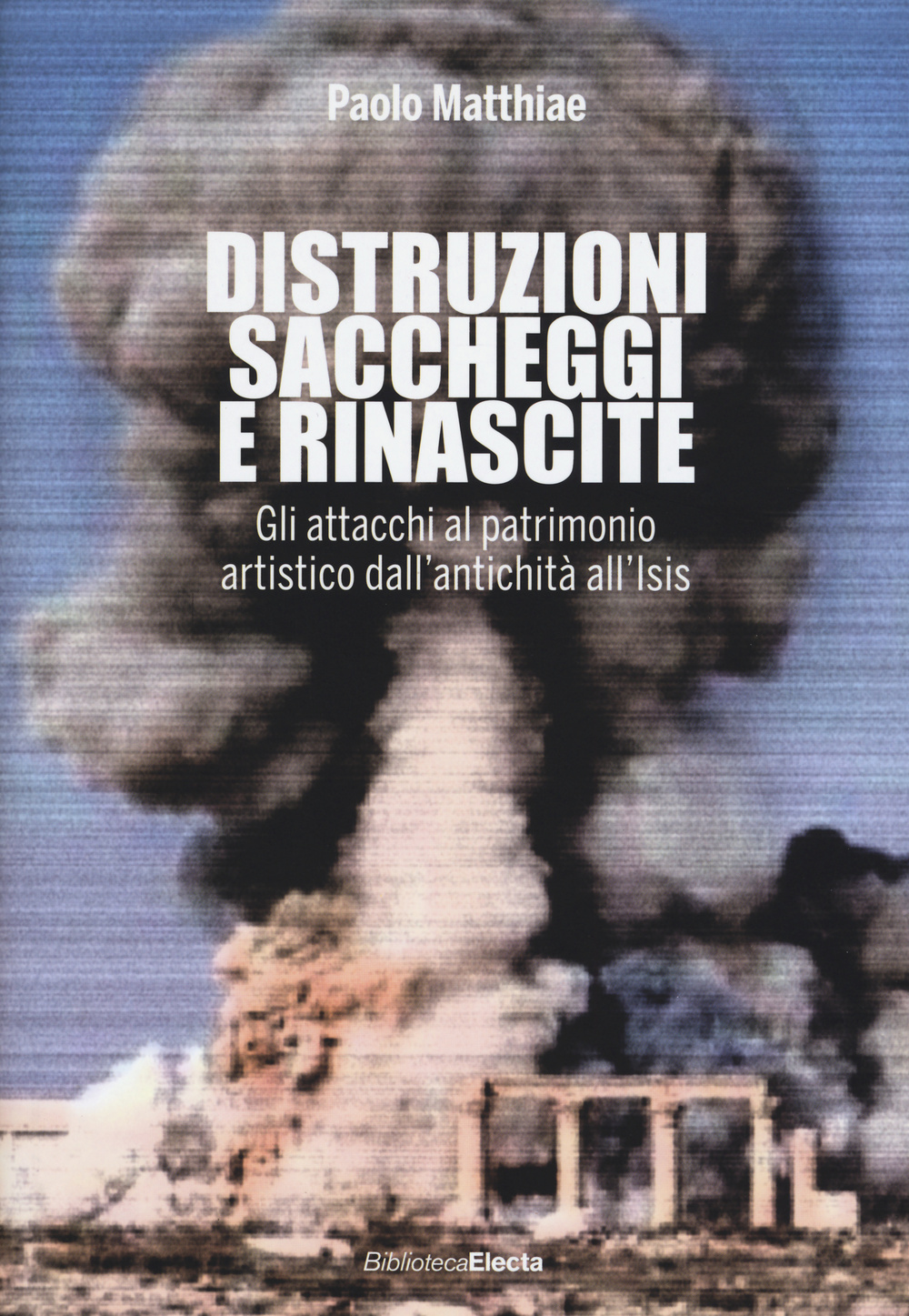 Distruzioni, saccheggi e rinascite. Gli attacchi al patrimonio artistico dall'antichità all'Isis. Ediz. illustrata