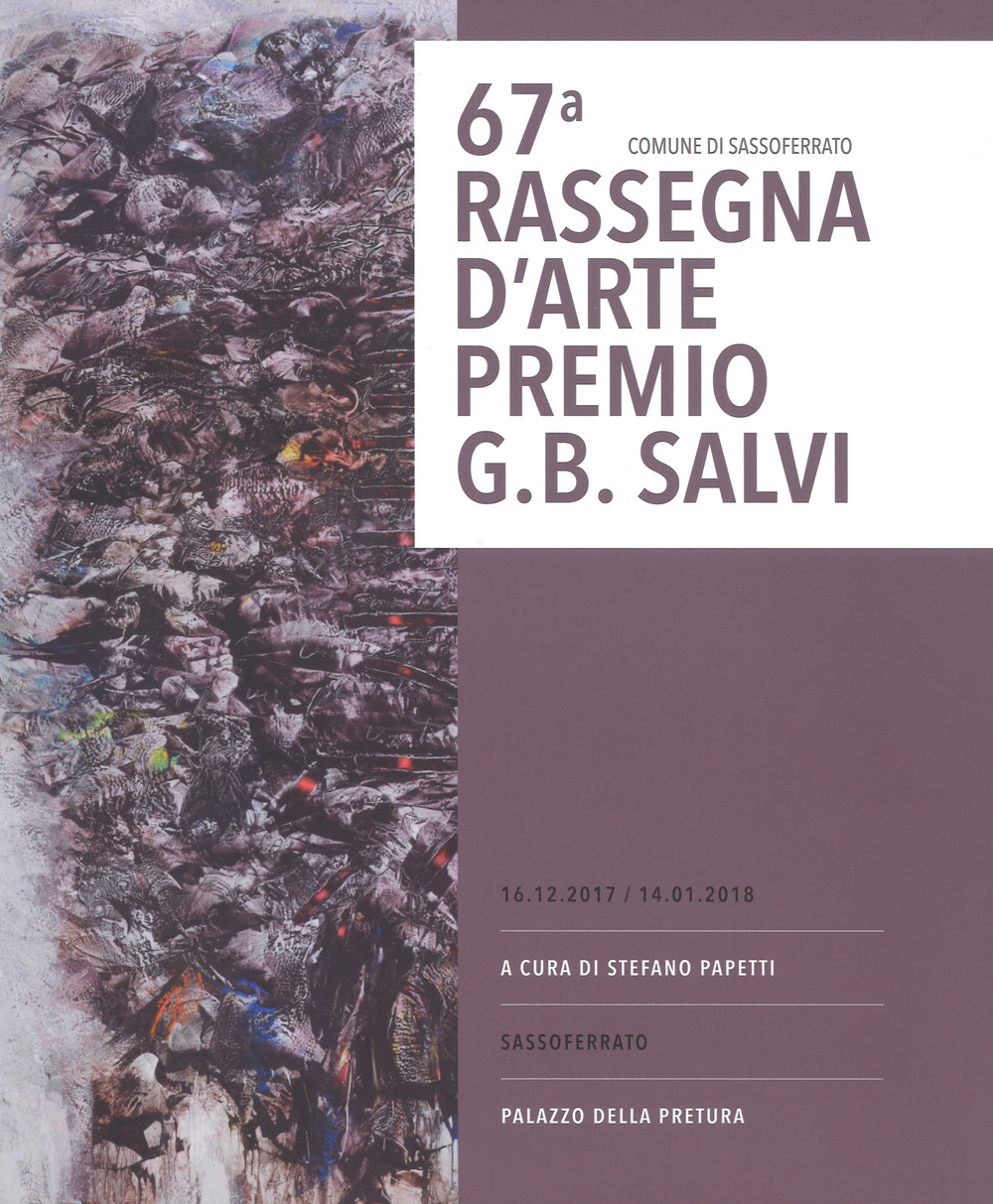 67ª rassegna d'arte Premio G. B. Salvi. catalogo della mostra (Sassoferrato, 16 dicembre 2017-14 gennaio 2018). Ediz. a colori