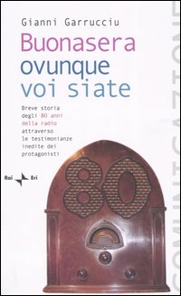 Buonasera ovunque voi siate. Breve storia degli 80 anni della radio attraverso le testimonianze inedite dei protagonisti