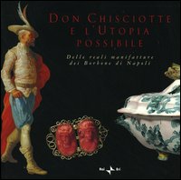 Don Chisciotte e l'utopia possibile. Delle reali manifatture dei Borbone di Napoli. Ediz. italiana e inglese