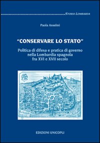«Conservare lo stato». Politica di difesa e pratica di governo nella Lombardia spagnola fra XVI e XVII secolo