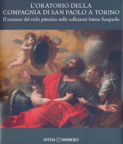 L'oratorio della Compagnia di San Paolo a Torino. Il restauro del ciclo pittorico nelle collezioni Intesa Sanpaolo. Ediz. illustrata