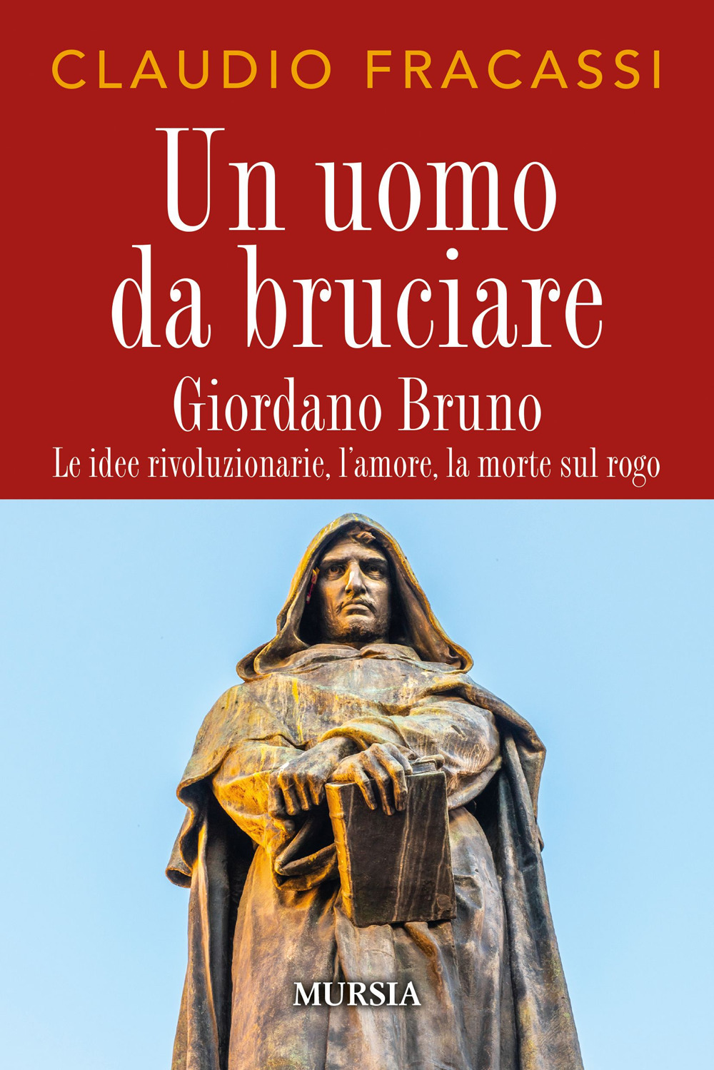 Un uomo da bruciare. Giordano Bruno, le idee rivoluzionarie, l'amore, la morte sul rogo