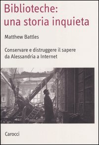 Biblioteche: una storia inquieta. Conservare e distruggere il sapere da Alessandria a Internet