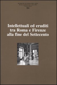 Ricerche di storia dell'arte. Vol. 84: Intellettuali ed eruditi tra Roma e Firenze alla fine del Settecento