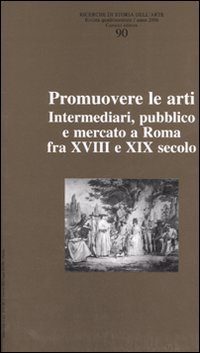 Ricerche di storia dell'arte. Vol. 90: Promuovere le arti. Intermediari, pubblico e mercato a Roma fra XVII e XIX secolo
