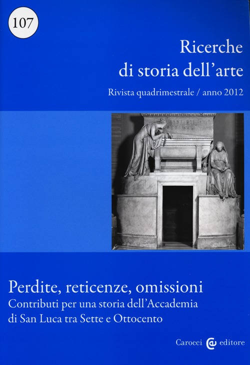 Ricerche di storia dell'arte (2012). Vol. 107: Perdite, reticenze, omissioni. Contributi per una storia dell'Accademia di San Luca tra Sette e Ottocento