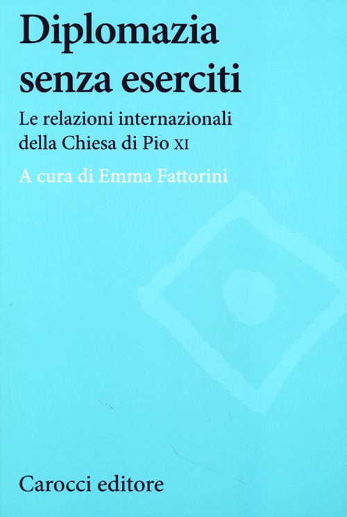 Diplomazia senza eserciti. Le relazioni internazionali della chiesa di Pio XI