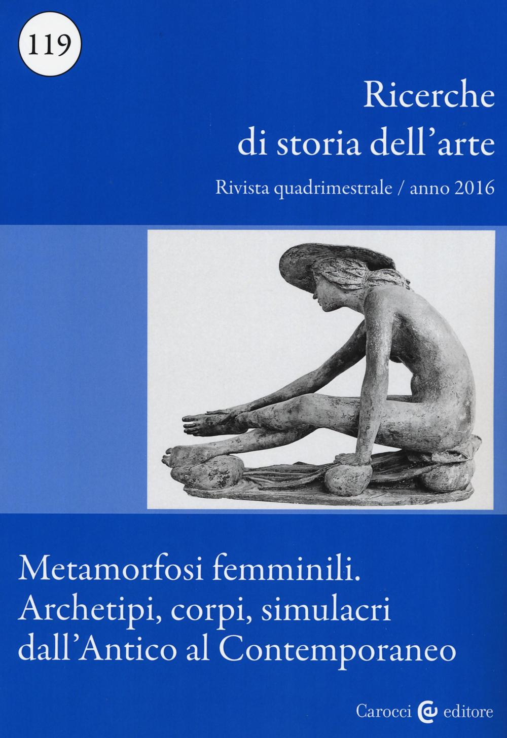 Ricerche di storia dell'arte (2016). Vol. 119: Metamorfosi femminili. Archetipi, corpi, simulacri dall'Antico al Contemporaneo