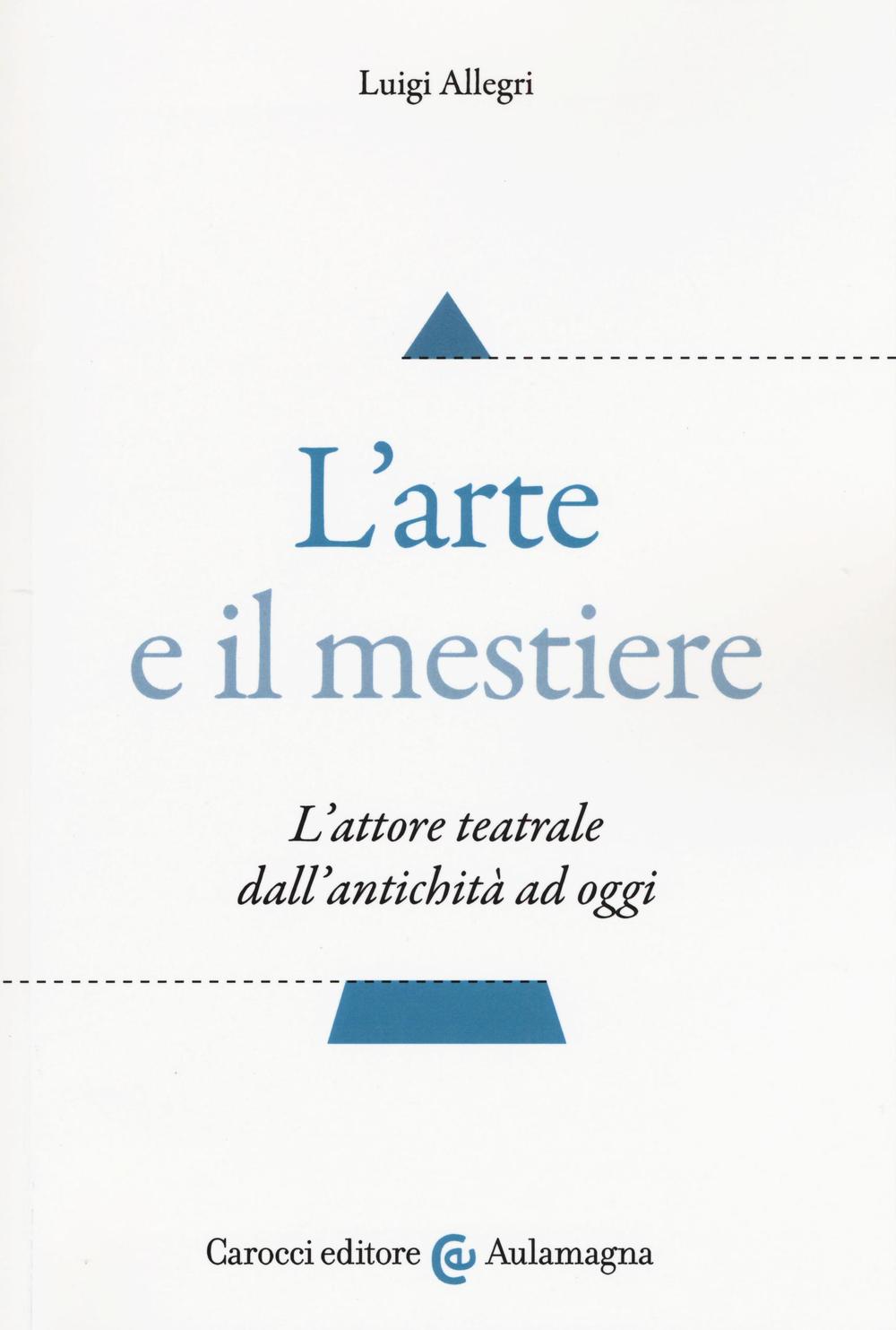 L'arte e il mestiere. L'attore teatrale dall'antichità ad oggi