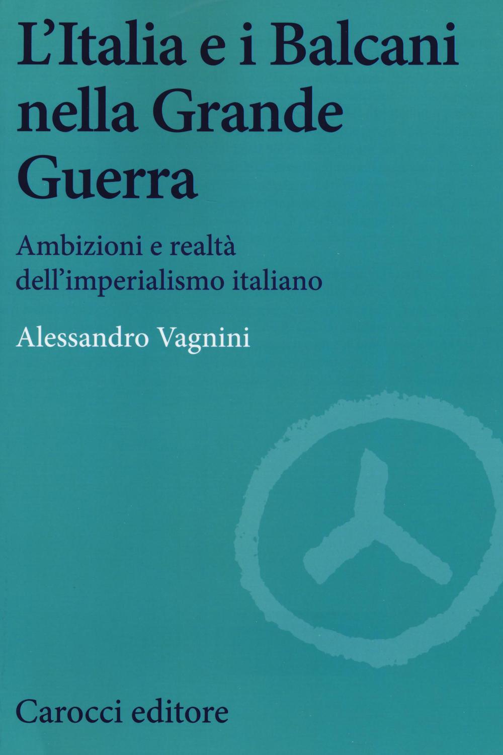 L'Italia e i Balcani nella grande guerra. Ambizioni e realtà dell'imperialismo italiano