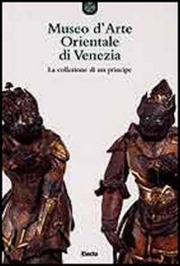 Museo d'arte orientale di Venezia. La collezione di un principe. Ediz. illustrata