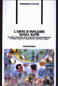 L'arte d'influire sugli altri. Le molle nascoste nelle relazioni interpersonali con colleghi, superiori, dipendenti, fornitori, clienti