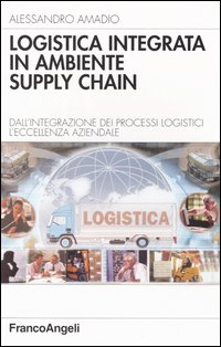 Logistica integrata in ambiente supply chain. Dall'integrazione dei processi logistici l'eccellenza aziendale